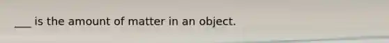 ___ is the amount of matter in an object.