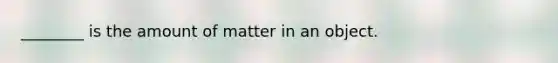 ________ is the amount of matter in an object.