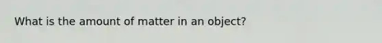 What is the amount of matter in an object?