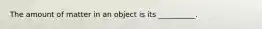 The amount of matter in an object is its __________.