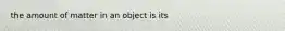 the amount of matter in an object is its