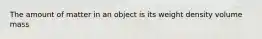 The amount of matter in an object is its weight density volume mass