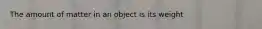 The amount of matter in an object is its weight