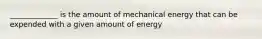 _____________ is the amount of mechanical energy that can be expended with a given amount of energy