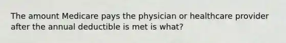 The amount Medicare pays the physician or healthcare provider after the annual deductible is met is what?