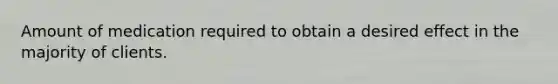 Amount of medication required to obtain a desired effect in the majority of clients.