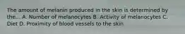 The amount of melanin produced in the skin is determined by the... A. Number of melanocytes B. Activity of melanocytes C. Diet D. Proximity of blood vessels to the skin