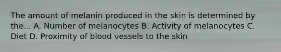The amount of melanin produced in the skin is determined by the... A. Number of melanocytes B. Activity of melanocytes C. Diet D. Proximity of <a href='https://www.questionai.com/knowledge/kZJ3mNKN7P-blood-vessels' class='anchor-knowledge'>blood vessels</a> to the skin