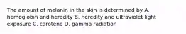 The amount of melanin in the skin is determined by A. hemoglobin and heredity B. heredity and ultraviolet light exposure C. carotene D. gamma radiation