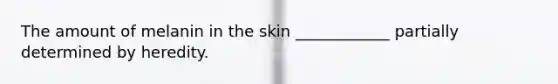 The amount of melanin in the skin ____________ partially determined by heredity.