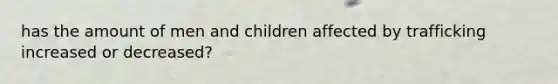 has the amount of men and children affected by trafficking increased or decreased?