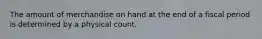 The amount of merchandise on hand at the end of a fiscal period is determined by a physical count.