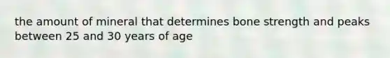 the amount of mineral that determines bone strength and peaks between 25 and 30 years of age