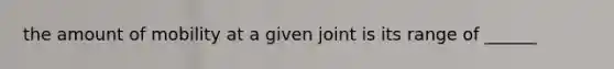 the amount of mobility at a given joint is its range of ______