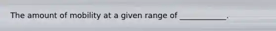 The amount of mobility at a given range of ____________.