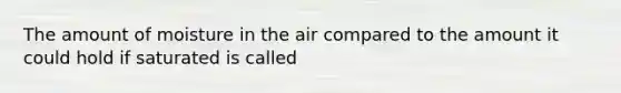 The amount of moisture in the air compared to the amount it could hold if saturated is called