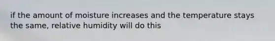 if the amount of moisture increases and the temperature stays the same, relative humidity will do this