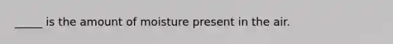 _____ is the amount of moisture present in the air.