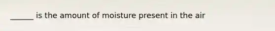 ______ is the amount of moisture present in the air