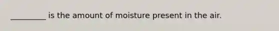 _________ is the amount of moisture present in the air.