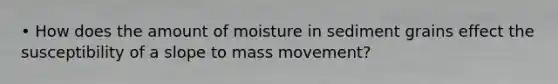 • How does the amount of moisture in sediment grains effect the susceptibility of a slope to mass movement?