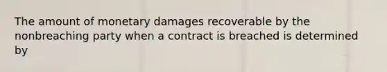 The amount of monetary damages recoverable by the nonbreaching party when a contract is breached is determined by