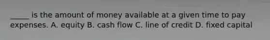_____ is the amount of money available at a given time to pay expenses. A. equity B. cash flow C. line of credit D. fixed capital