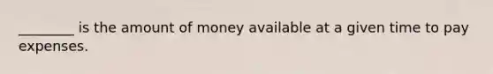 ________ is the amount of money available at a given time to pay expenses.