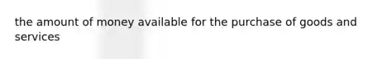 the amount of money available for the purchase of goods and services
