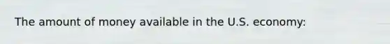 The amount of money available in the U.S. economy: