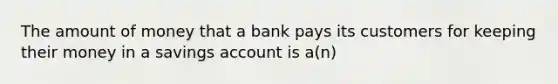 The amount of money that a bank pays its customers for keeping their money in a savings account is a(n)