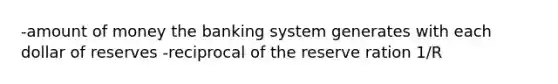 -amount of money the banking system generates with each dollar of reserves -reciprocal of the reserve ration 1/R