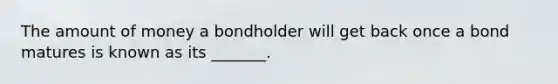 The amount of money a bondholder will get back once a bond matures is known as its _______.