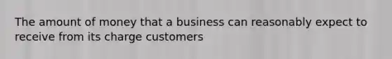 The amount of money that a business can reasonably expect to receive from its charge customers