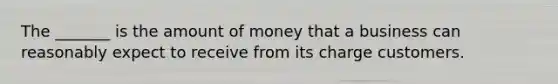 The _______ is the amount of money that a business can reasonably expect to receive from its charge customers.