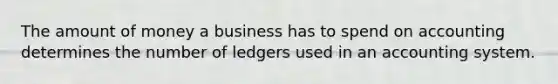 The amount of money a business has to spend on accounting determines the number of ledgers used in an accounting system.