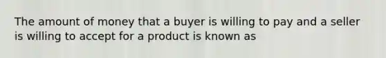 The amount of money that a buyer is willing to pay and a seller is willing to accept for a product is known as