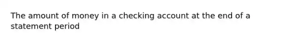 The amount of money in a checking account at the end of a statement period