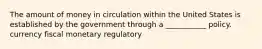 The amount of money in circulation within the United States is established by the government through a ___________ policy. currency fiscal monetary regulatory