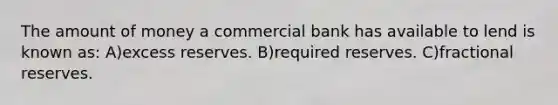 The amount of money a commercial bank has available to lend is known as: A)excess reserves. B)required reserves. C)fractional reserves.