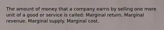 The amount of money that a company earns by selling one more unit of a good or service is called: Marginal return. Marginal revenue. Marginal supply. Marginal cost.