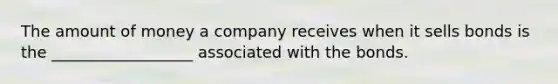 The amount of money a company receives when it sells bonds is the __________________ associated with the bonds.