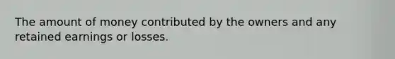 The amount of money contributed by the owners and any retained earnings or losses.