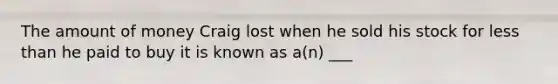 The amount of money Craig lost when he sold his stock for less than he paid to buy it is known as a(n) ___