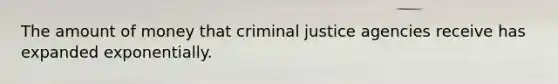 The amount of money that criminal justice agencies receive has expanded exponentially.