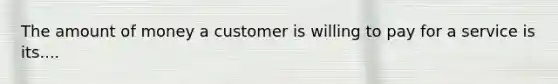 The amount of money a customer is willing to pay for a service is its....