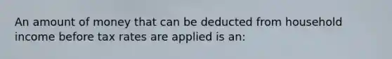 An amount of money that can be deducted from household income before tax rates are applied is an: