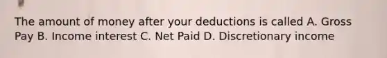 The amount of money after your deductions is called A. Gross Pay B. Income interest C. Net Paid D. Discretionary income