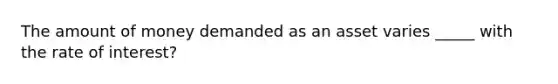 The amount of money demanded as an asset varies _____ with the rate of interest?