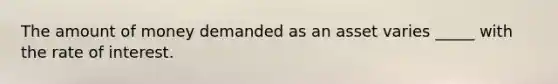 The amount of money demanded as an asset varies _____ with the rate of interest.